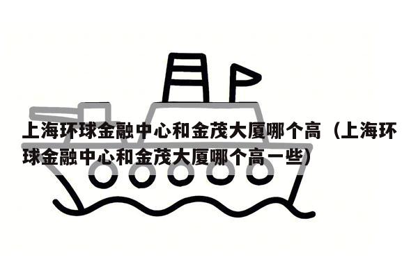 上海环球金融中心和金茂大厦哪个高（上海环球金融中心和金茂大厦哪个高一些）