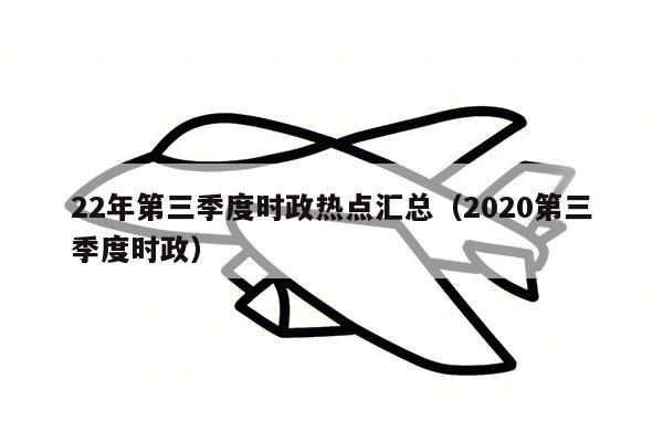 22年第三季度时政热点汇总（2020第三季度时政）