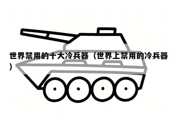 世界禁用的十大冷兵器（世界上禁用的冷兵器）