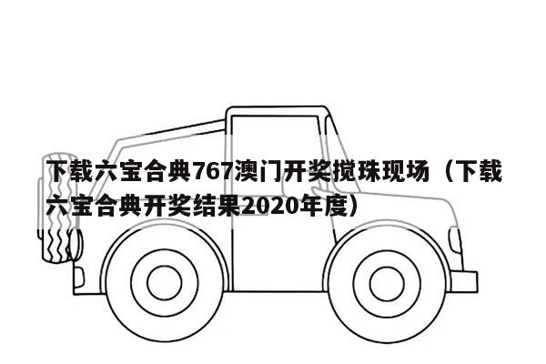 下载六宝合典767澳门开奖搅珠现场（下载六宝合典开奖结果2020年度）