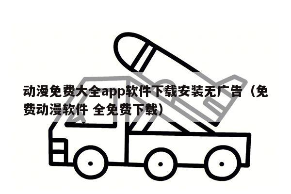 动漫免费大全app软件下载安装无广告（免费动漫软件 全免费下载）