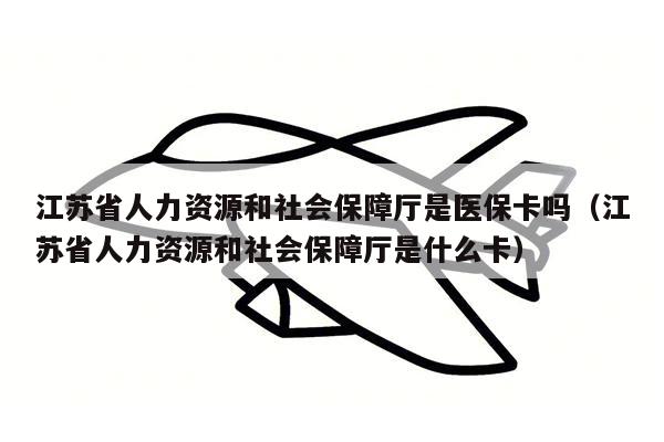 江苏省人力资源和社会保障厅是医保卡吗（江苏省人力资源和社会保障厅是什么卡）