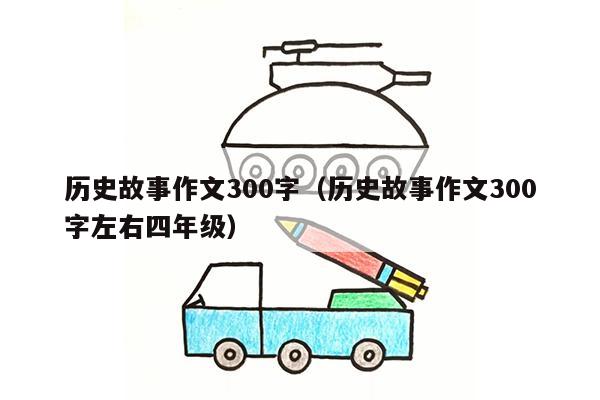 历史故事作文300字（历史故事作文300字左右四年级）