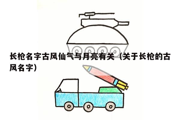 长枪名字古风仙气与月亮有关（关于长枪的古风名字）