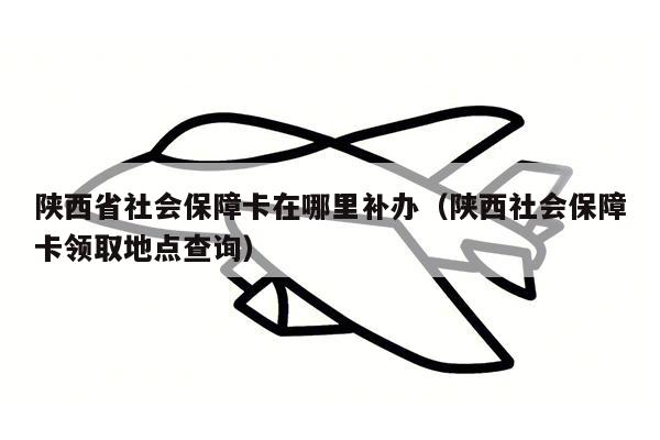 陕西省社会保障卡在哪里补办（陕西社会保障卡领取地点查询）