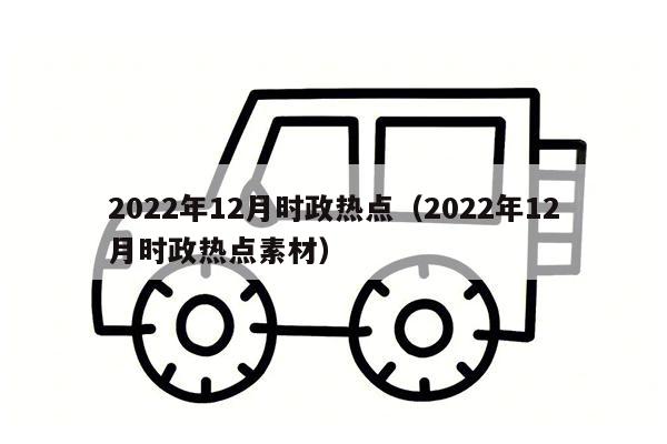 2022年12月时政热点（2022年12月时政热点素材）