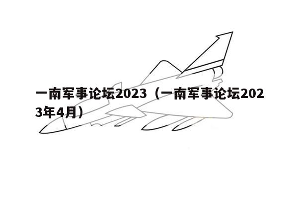 一南军事论坛2023（一南军事论坛2023年4月）