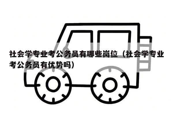 社会学专业考公务员有哪些岗位（社会学专业考公务员有优势吗）