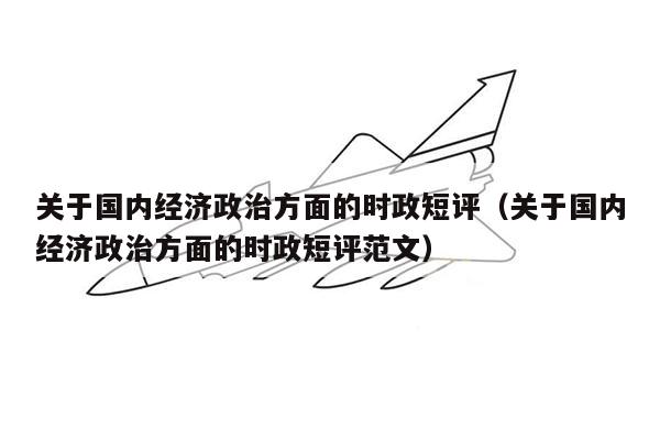 关于国内经济政治方面的时政短评（关于国内经济政治方面的时政短评范文）