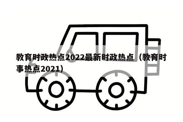 教育时政热点2022最新时政热点（教育时事热点2021）