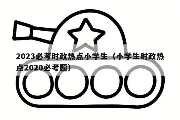 2023必考时政热点小学生（小学生时政热点2020必考题）