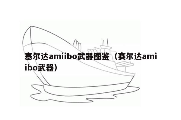 塞尔达amiibo武器图鉴（赛尔达amiibo武器）