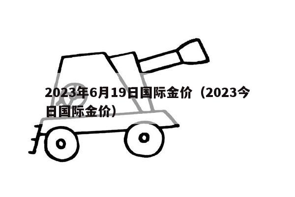 2023年6月19日国际金价（2023今日国际金价）