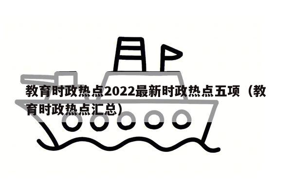 教育时政热点2022最新时政热点五项（教育时政热点汇总）