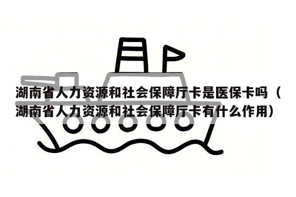 湖南省人力资源和社会保障厅卡是医保卡吗（湖南省人力资源和社会保障厅卡有什么作用）