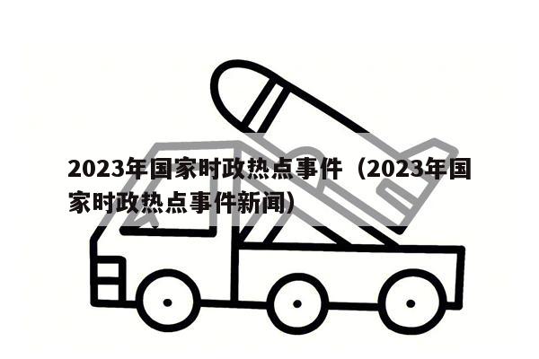 2023年国家时政热点事件（2023年国家时政热点事件新闻）