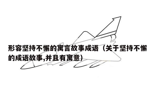 形容坚持不懈的寓言故事成语（关于坚持不懈的成语故事,并且有寓意）