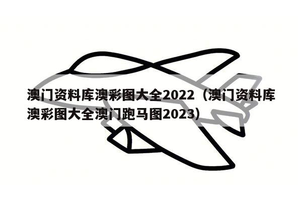 澳门资料库澳彩图大全2022（澳门资料库澳彩图大全澳门跑马图2023）