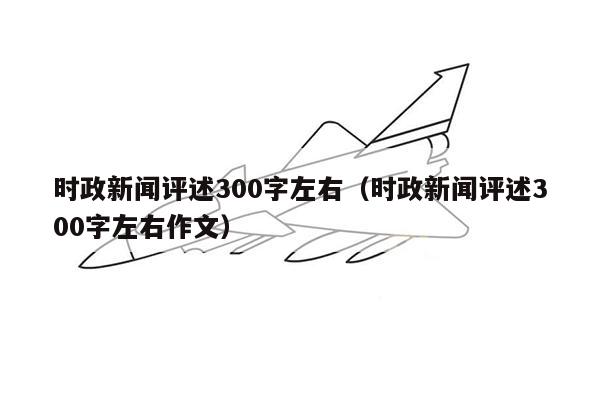 时政新闻评述300字左右（时政新闻评述300字左右作文）