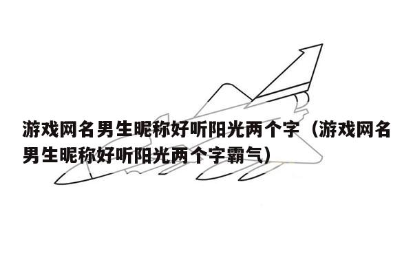 游戏网名男生昵称好听阳光两个字（游戏网名男生昵称好听阳光两个字霸气）