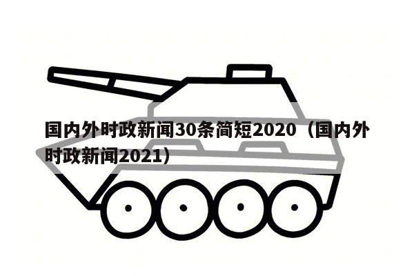 国内外时政新闻30条简短2020（国内外时政新闻2021）