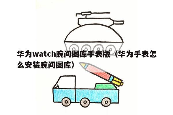 华为watch腕间图库手表版（华为手表怎么安装腕间图库）