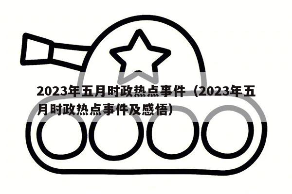 2023年五月时政热点事件（2023年五月时政热点事件及感悟）