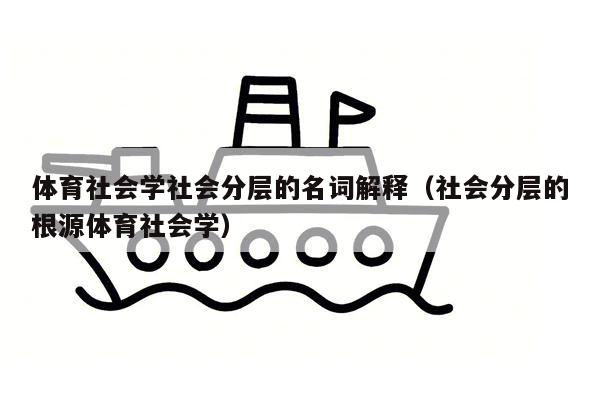 体育社会学社会分层的名词解释（社会分层的根源体育社会学）