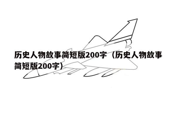 历史人物故事简短版200字（历史人物故事简短版200字）