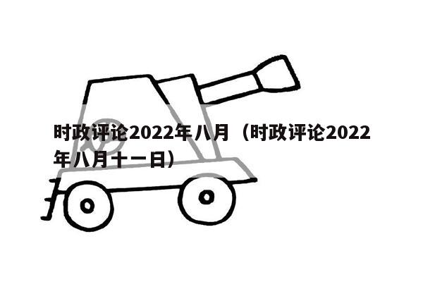 时政评论2022年八月（时政评论2022年八月十一日）