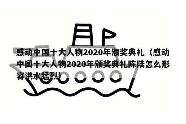 感动中国十大人物2020年颁奖典礼（感动中国十大人物2020年颁奖典礼陈陆怎么形容洪水猛烈）