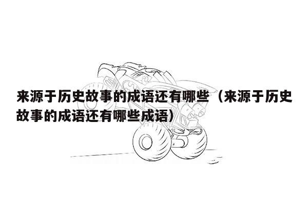 来源于历史故事的成语还有哪些（来源于历史故事的成语还有哪些成语）