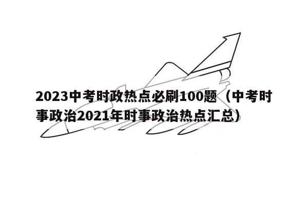 2023中考时政热点必刷100题（中考时事政治2021年时事政治热点汇总）