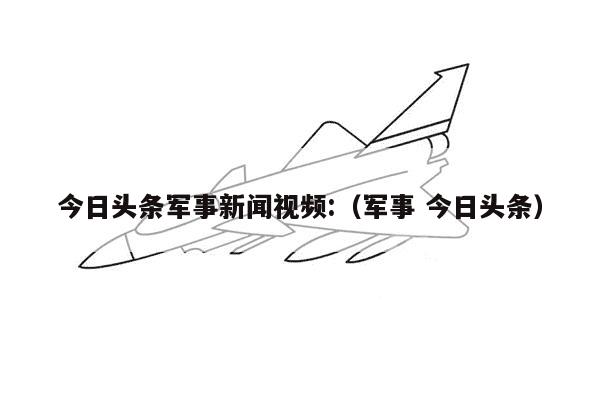 今日头条军事新闻视频:（军事 今日头条）