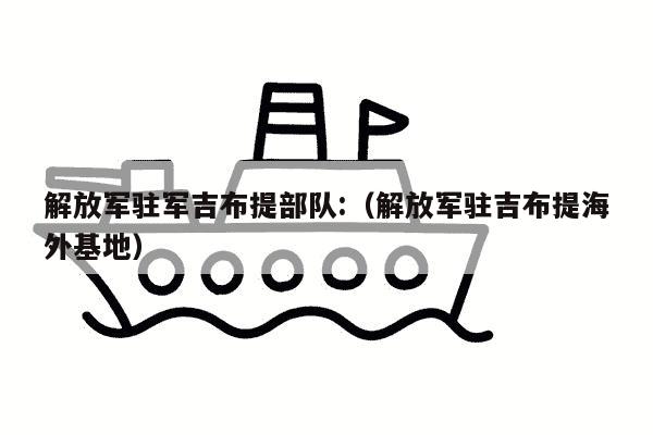 解放军驻军吉布提部队:（解放军驻吉布提海外基地）