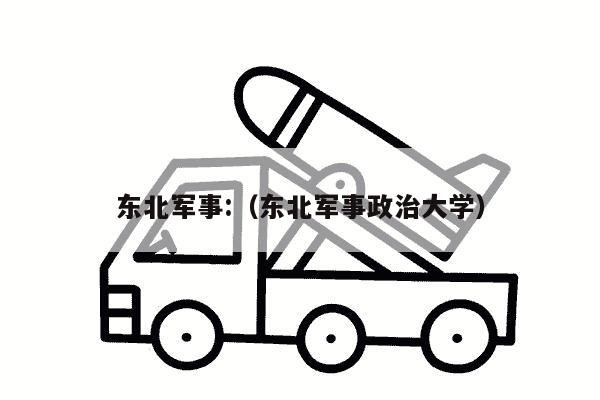 东北军事:（东北军事政治大学）