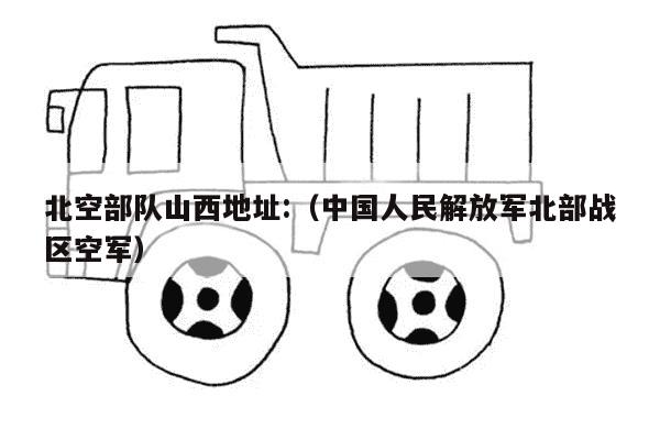 北空部队山西地址:（中国人民解放军北部战区空军）