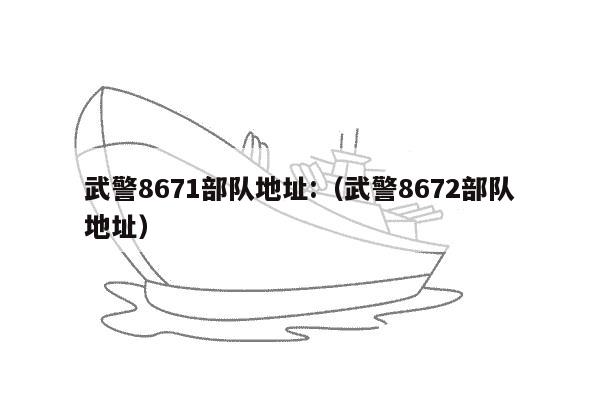 武警8671部队地址:（武警8672部队地址）