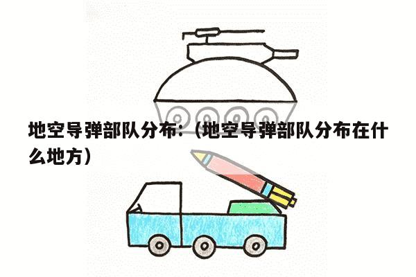 地空导弹部队分布:（地空导弹部队分布在什么地方）