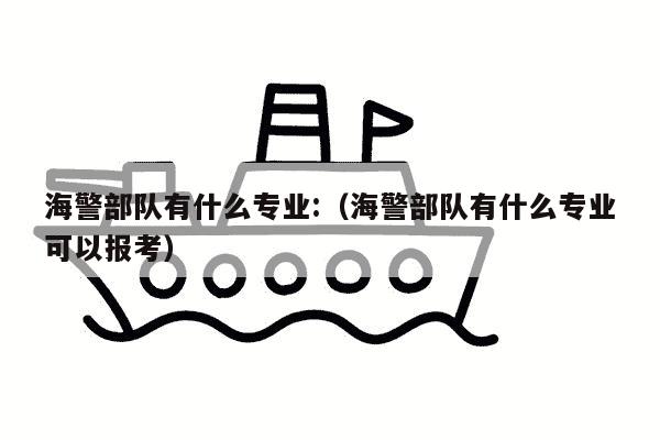 海警部队有什么专业:（海警部队有什么专业可以报考）