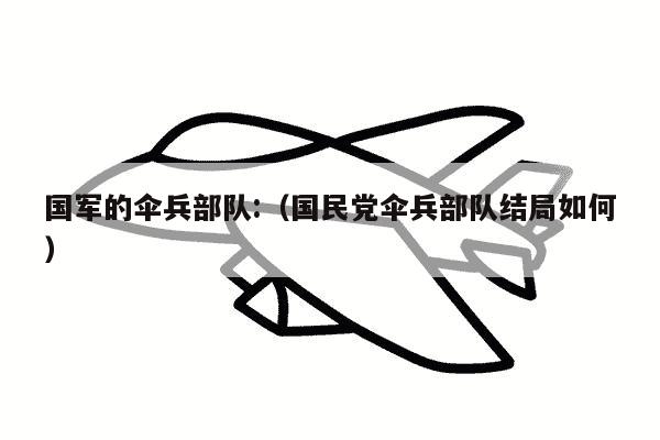 国军的伞兵部队:（国民党伞兵部队结局如何）