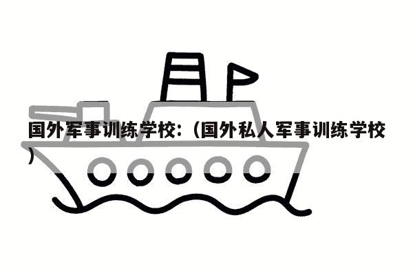 国外军事训练学校:（国外私人军事训练学校）