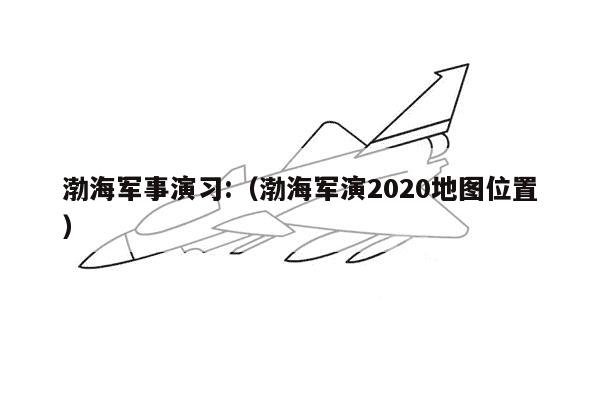 渤海军事演习:（渤海军演2020地图位置）