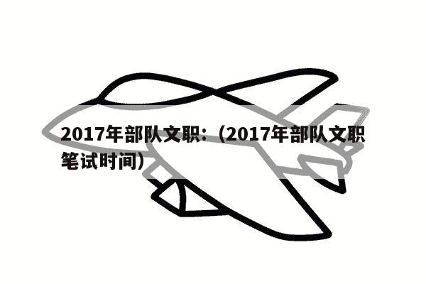 2017年部队文职:（2017年部队文职笔试时间）