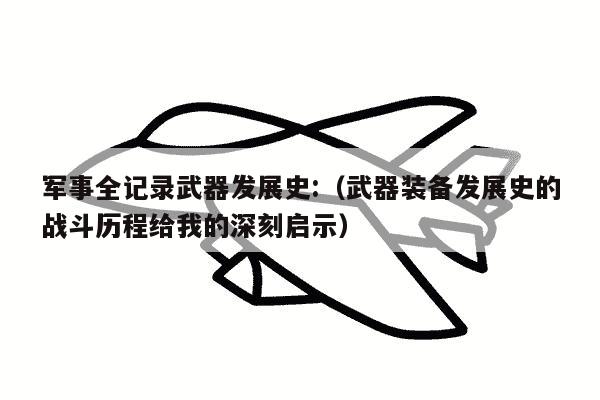 军事全记录武器发展史:（武器装备发展史的战斗历程给我的深刻启示）