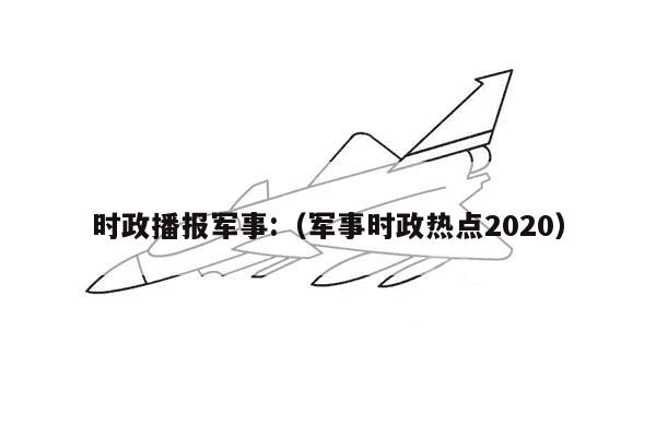 时政播报军事:（军事时政热点2020）