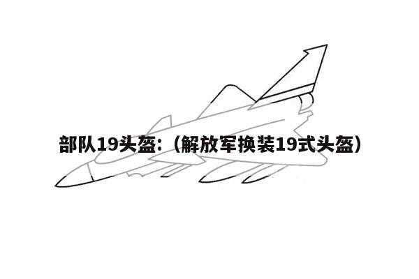 部队19头盔:（解放军换装19式头盔）