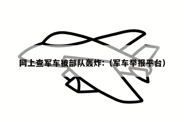 网上查军车被部队轰炸:（军车举报平台）