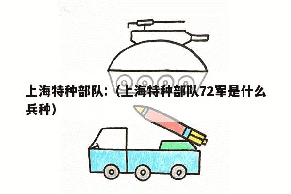 上海特种部队:（上海特种部队72军是什么兵种）