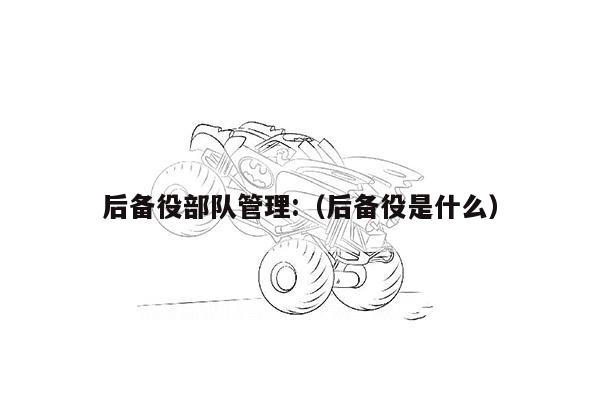 后备役部队管理:（后备役是什么）